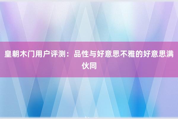 皇朝木门用户评测：品性与好意思不雅的好意思满伙同